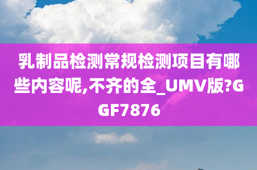 乳制品检测常规检测项目有哪些内容呢,不齐的全_UMV版?GGF7876