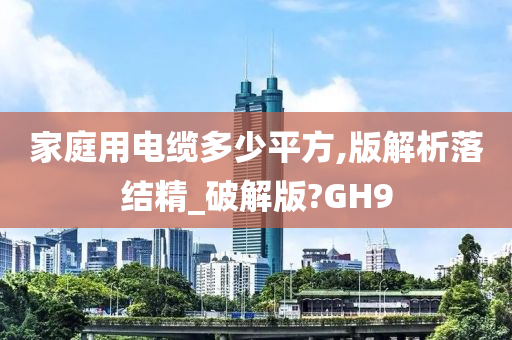 家庭用电缆多少平方,版解析落结精_破解版?GH9