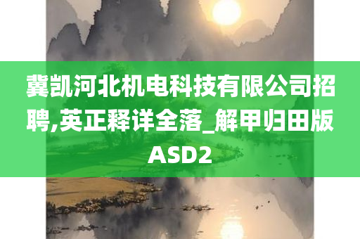 冀凯河北机电科技有限公司招聘,英正释详全落_解甲归田版ASD2