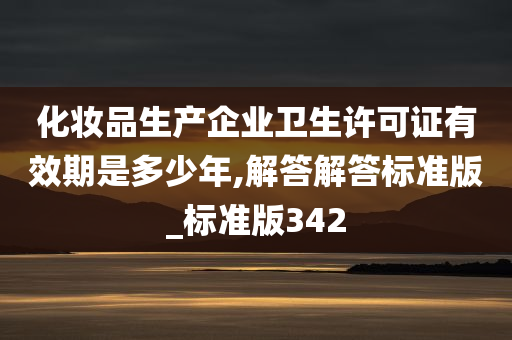 化妆品生产企业卫生许可证有效期是多少年,解答解答标准版_标准版342