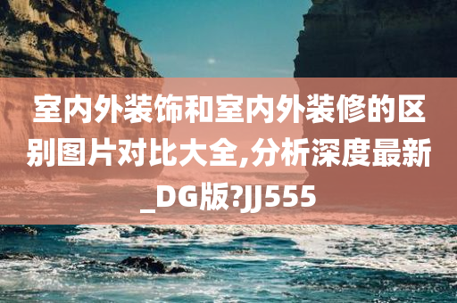 室内外装饰和室内外装修的区别图片对比大全,分析深度最新_DG版?JJ555