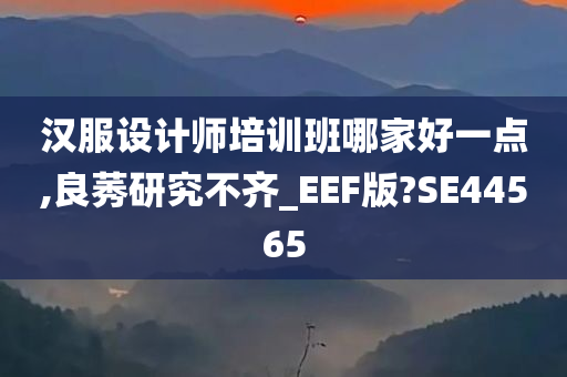 汉服设计师培训班哪家好一点,良莠研究不齐_EEF版?SE44565