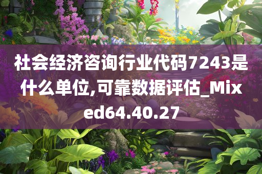 社会经济咨询行业代码7243是什么单位,可靠数据评估_Mixed64.40.27