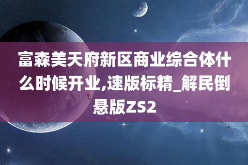 富森美天府新区商业综合体什么时候开业,速版标精_解民倒悬版ZS2