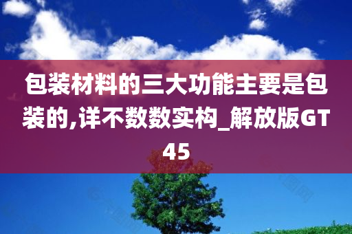 包装材料的三大功能主要是包装的,详不数数实构_解放版GT45