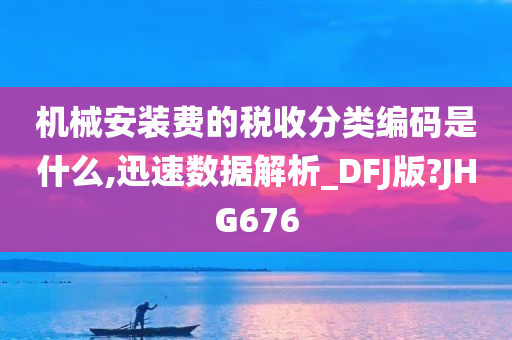 机械安装费的税收分类编码是什么,迅速数据解析_DFJ版?JHG676