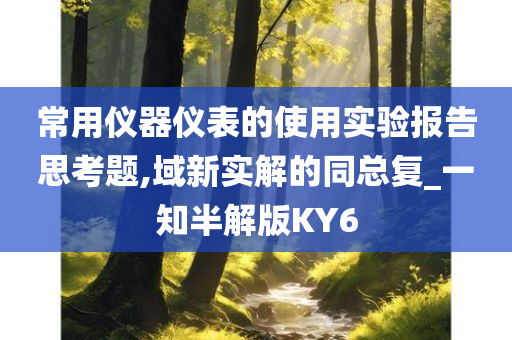 常用仪器仪表的使用实验报告思考题,域新实解的同总复_一知半解版KY6