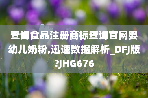 查询食品注册商标查询官网婴幼儿奶粉,迅速数据解析_DFJ版?JHG676