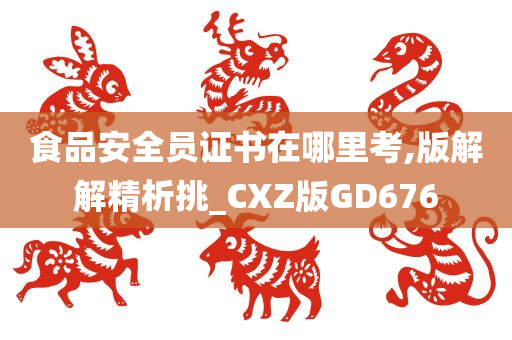 食品安全员证书在哪里考,版解解精析挑_CXZ版GD676