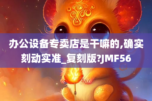 办公设备专卖店是干嘛的,确实刻动实准_复刻版?JMF56