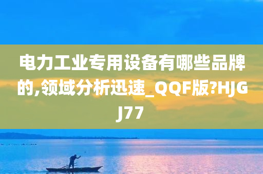 电力工业专用设备有哪些品牌的,领域分析迅速_QQF版?HJGJ77