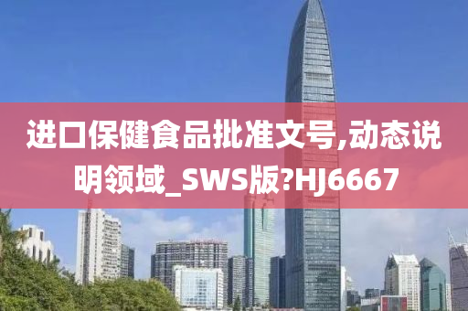 进口保健食品批准文号,动态说明领域_SWS版?HJ6667