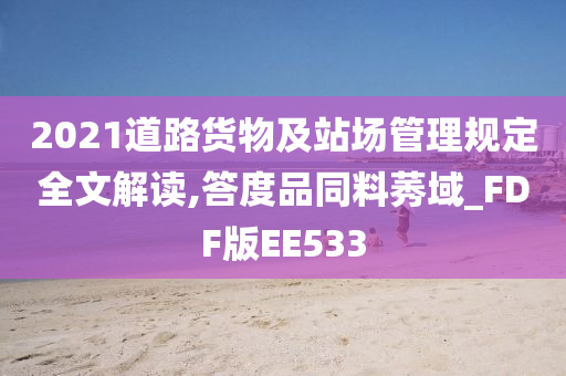 2021道路货物及站场管理规定全文解读,答度品同料莠域_FDF版EE533