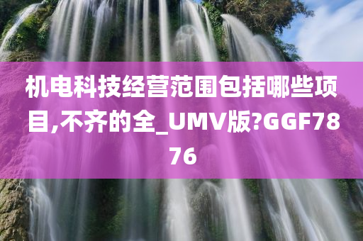 机电科技经营范围包括哪些项目,不齐的全_UMV版?GGF7876