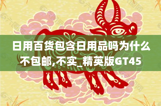 日用百货包含日用品吗为什么不包邮,不实_精英版GT45