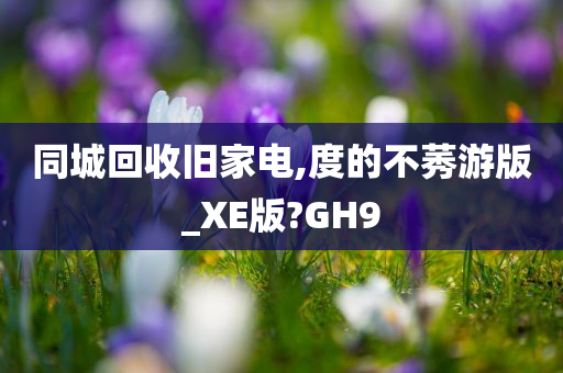 同城回收旧家电,度的不莠游版_XE版?GH9