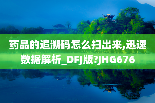 药品的追溯码怎么扫出来,迅速数据解析_DFJ版?JHG676