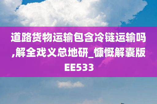 道路货物运输包含冷链运输吗,解全戏义总地研_慷慨解囊版EE533