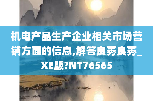 机电产品生产企业相关市场营销方面的信息,解答良莠良莠_XE版?NT76565