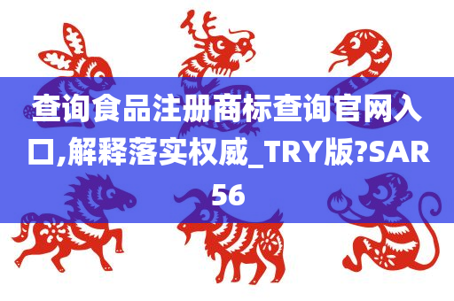 查询食品注册商标查询官网入口,解释落实权威_TRY版?SAR56