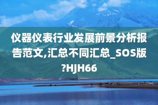 仪器仪表行业发展前景分析报告范文,汇总不同汇总_SOS版?HJH66