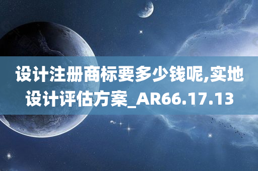 设计注册商标要多少钱呢,实地设计评估方案_AR66.17.13