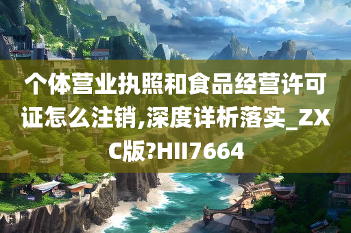 个体营业执照和食品经营许可证怎么注销,深度详析落实_ZXC版?HII7664