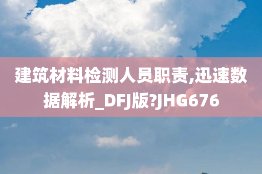 建筑材料检测人员职责,迅速数据解析_DFJ版?JHG676