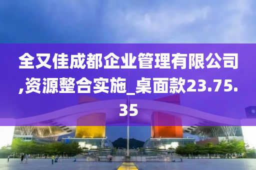 全又佳成都企业管理有限公司,资源整合实施_桌面款23.75.35