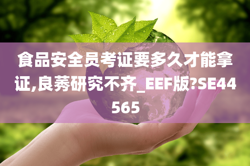 食品安全员考证要多久才能拿证,良莠研究不齐_EEF版?SE44565