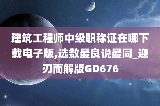 建筑工程师中级职称证在哪下载电子版,选数最良说最同_迎刃而解版GD676