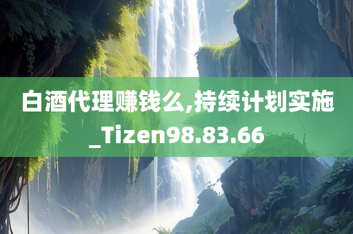 白酒代理赚钱么,持续计划实施_Tizen98.83.66