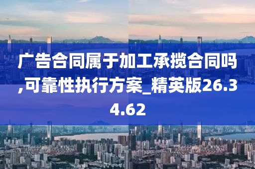 广告合同属于加工承揽合同吗,可靠性执行方案_精英版26.34.62