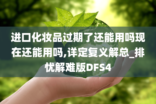 进口化妆品过期了还能用吗现在还能用吗,详定复义解总_排忧解难版DFS4