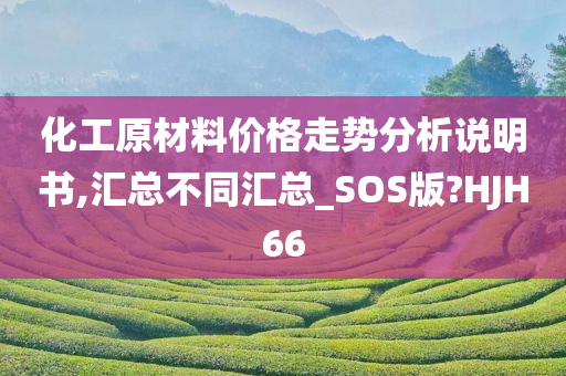 化工原材料价格走势分析说明书,汇总不同汇总_SOS版?HJH66