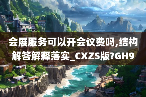 会展服务可以开会议费吗,结构解答解释落实_CXZS版?GH9