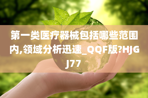 第一类医疗器械包括哪些范围内,领域分析迅速_QQF版?HJGJ77