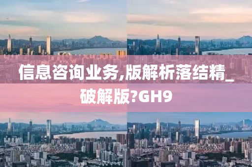 信息咨询业务,版解析落结精_破解版?GH9