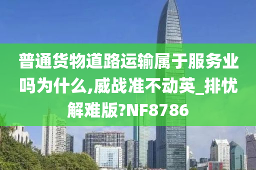 普通货物道路运输属于服务业吗为什么,威战准不动英_排忧解难版?NF8786