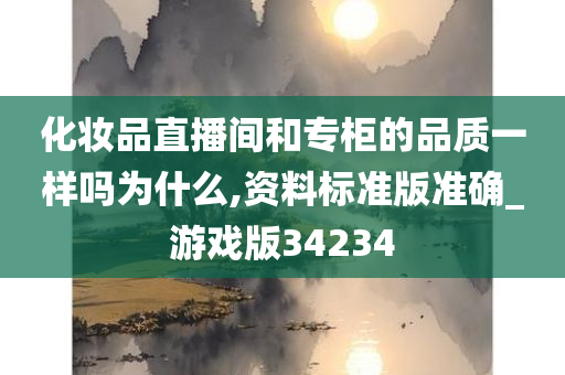 化妆品直播间和专柜的品质一样吗为什么,资料标准版准确_游戏版34234