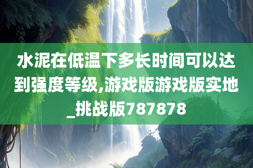 水泥在低温下多长时间可以达到强度等级,游戏版游戏版实地_挑战版787878