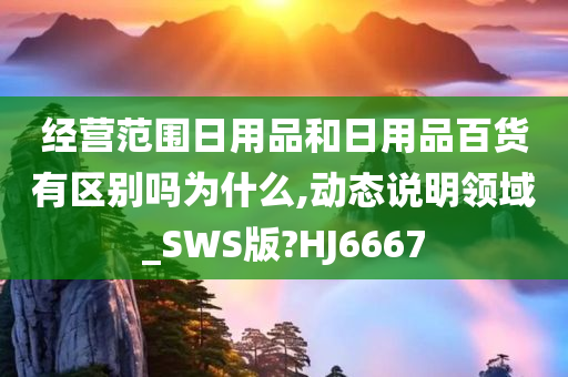 经营范围日用品和日用品百货有区别吗为什么,动态说明领域_SWS版?HJ6667