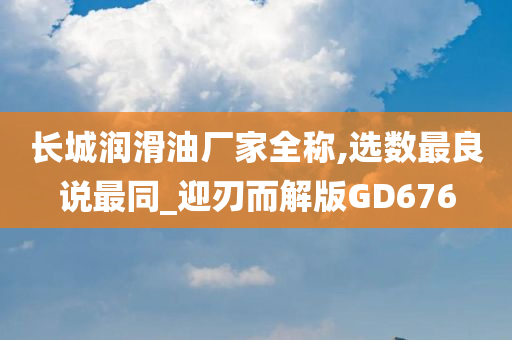 长城润滑油厂家全称,选数最良说最同_迎刃而解版GD676