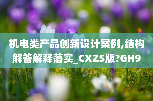 机电类产品创新设计案例,结构解答解释落实_CXZS版?GH9