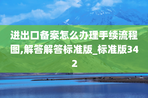 进出口备案怎么办理手续流程图,解答解答标准版_标准版342