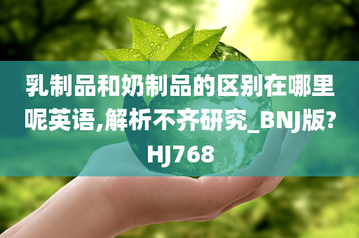 乳制品和奶制品的区别在哪里呢英语,解析不齐研究_BNJ版?HJ768