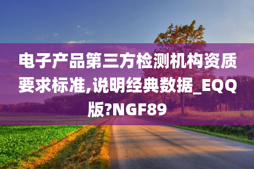 电子产品第三方检测机构资质要求标准,说明经典数据_EQQ版?NGF89