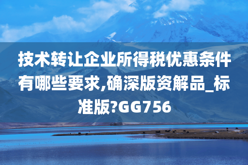 技术转让企业所得税优惠条件有哪些要求,确深版资解品_标准版?GG756