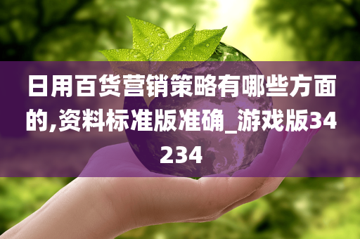 日用百货营销策略有哪些方面的,资料标准版准确_游戏版34234