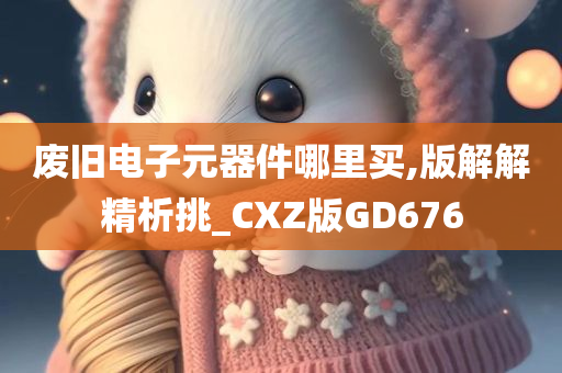 废旧电子元器件哪里买,版解解精析挑_CXZ版GD676